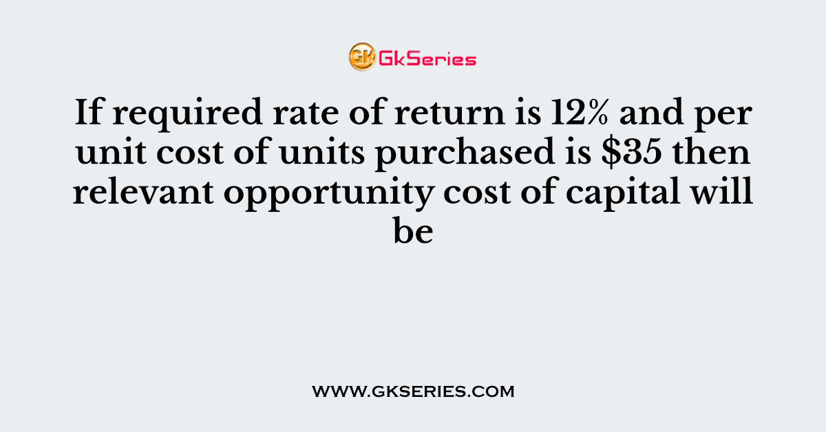 If required rate of return is 12% and per unit cost of units purchased is $35 then relevant opportunity cost of capital will be