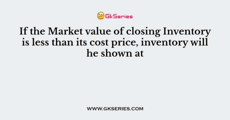 If the Market value of closing Inventory is less than its cost price ...