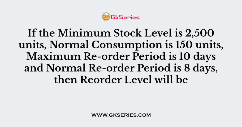 if-the-minimum-stock-level-is-2-500-units-normal-consumption-is-150