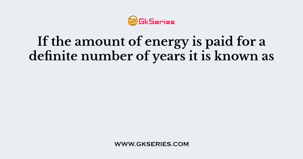 If the amount of energy is paid for a definite number of years it is known as
