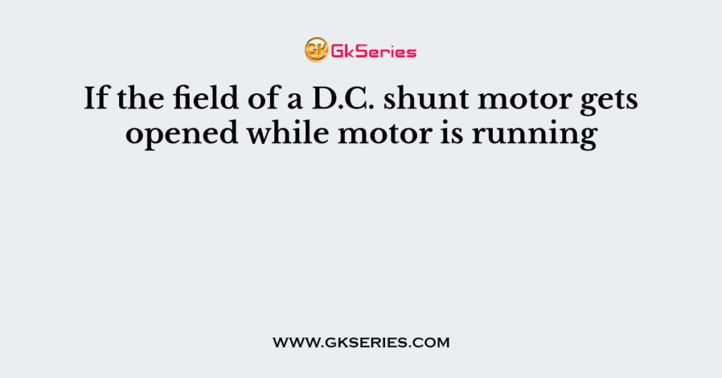 If the field of a D.C. shunt motor gets opened while motor is running