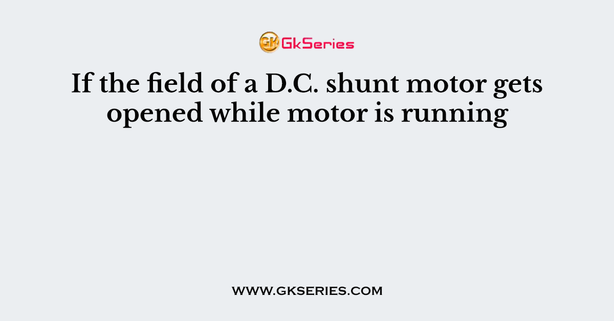 If the field of a D.C. shunt motor gets opened while motor is running