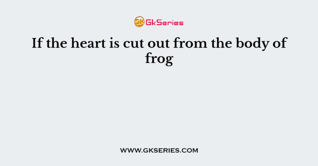 If the heart is cut out from the body of frog