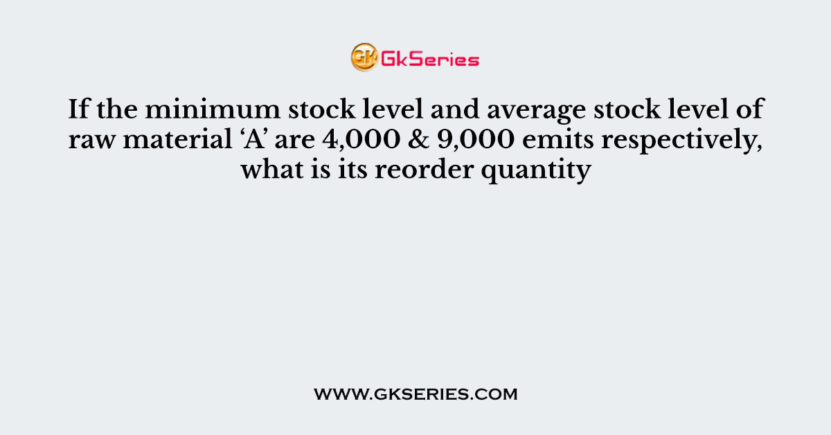 If the minimum stock level and average stock level of raw material ‘A’ are 4,000 & 9,000