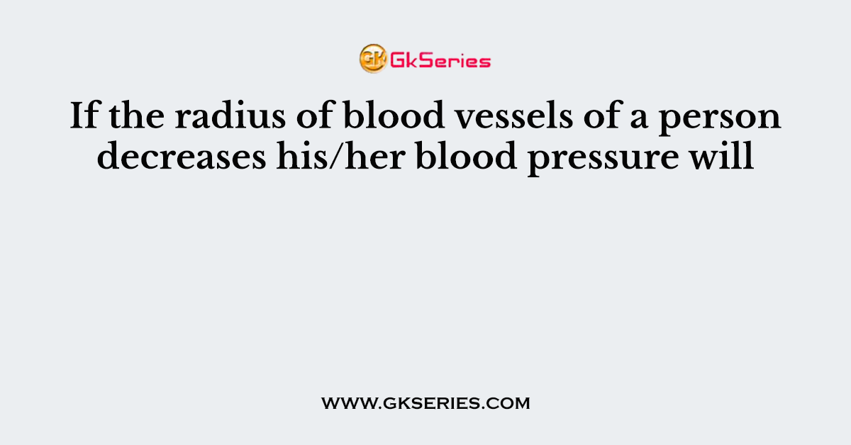 If the radius of blood vessels of a person decreases his/her blood pressure will