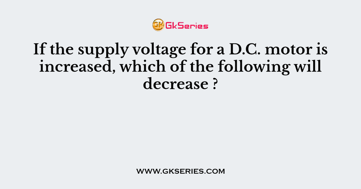 If the supply voltage for a D.C. motor is increased, which of the following will decrease ?