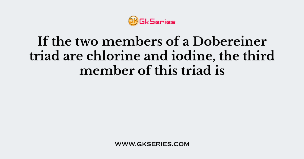If the two members of a Dobereiner triad are chlorine and iodine, the third member of this triad is