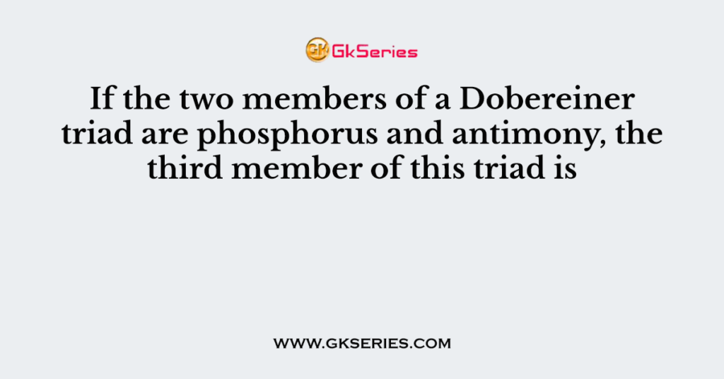 If the two members of a Dobereiner triad are phosphorus and antimony, the third member of this triad is