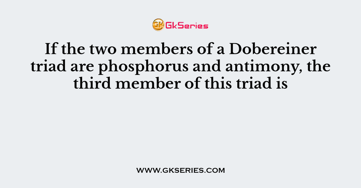 If the two members of a Dobereiner triad are phosphorus and antimony, the third member of this triad is
