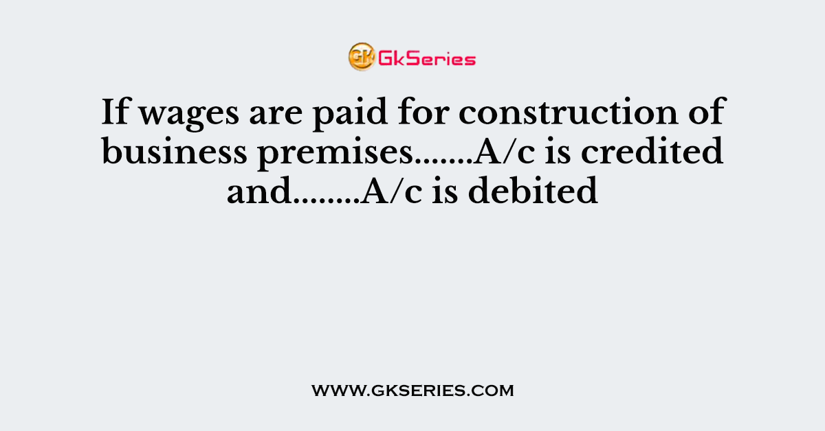 If wages are paid for construction of business premises.......A/c is credited and........A/c is debited