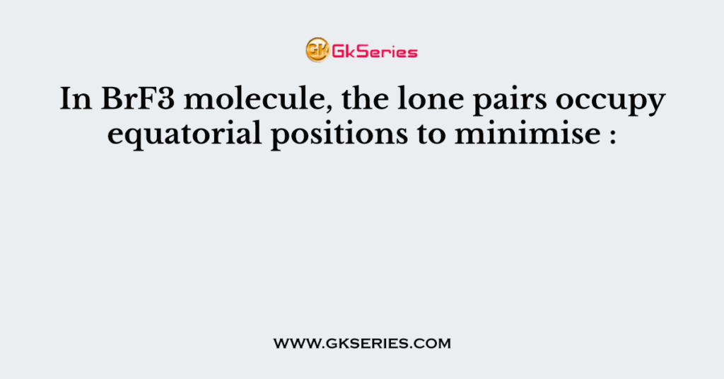 In BrF3 molecule, the lone pairs occupy equatorial positions to minimise :