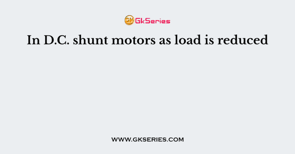 In D.C. shunt motors as load is reduced