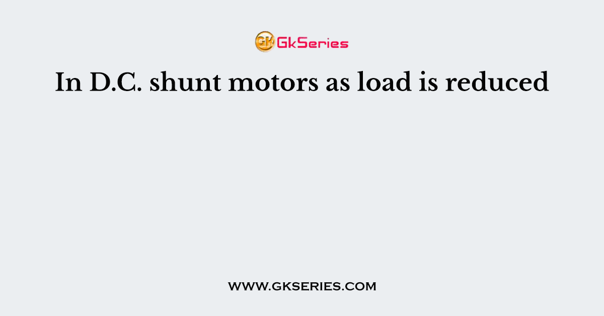 In D.C. shunt motors as load is reduced