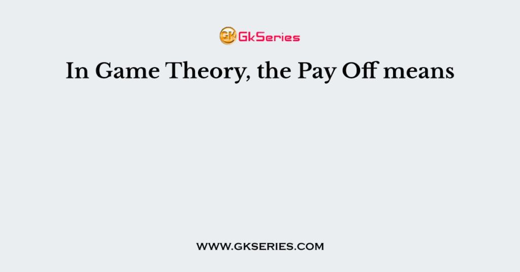 In Game Theory, the Pay Off means