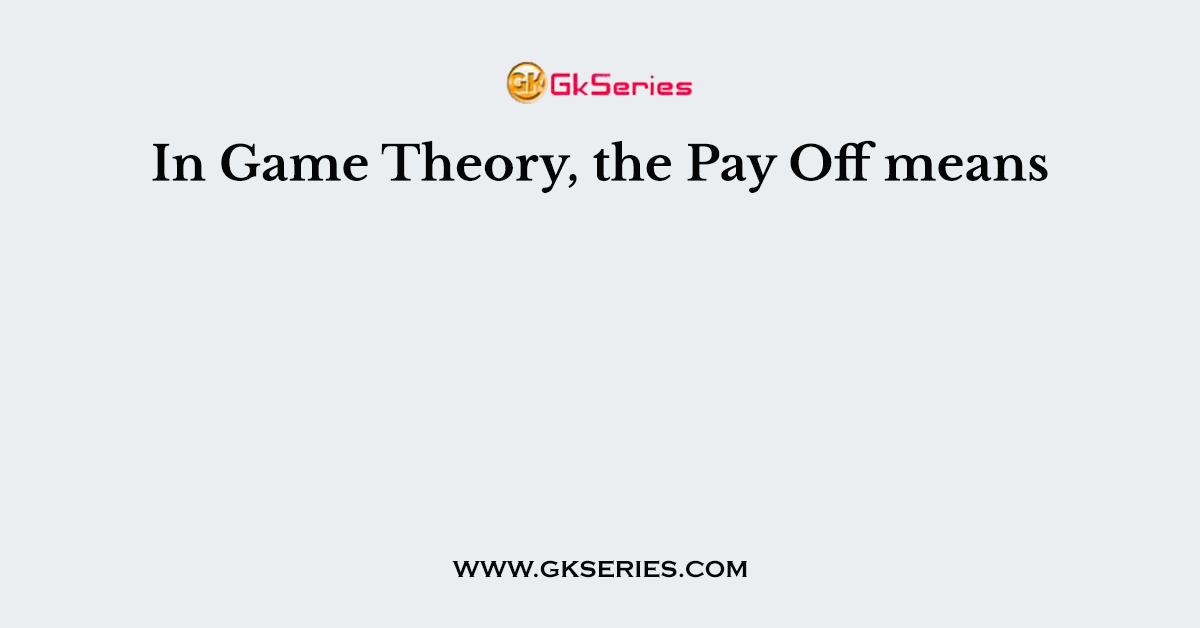 In Game Theory, the Pay Off means