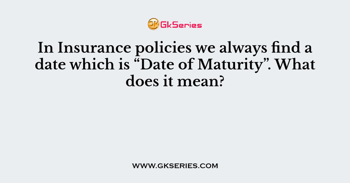 In Insurance policies we always find a date which is “Date of Maturity”. What does it mean?