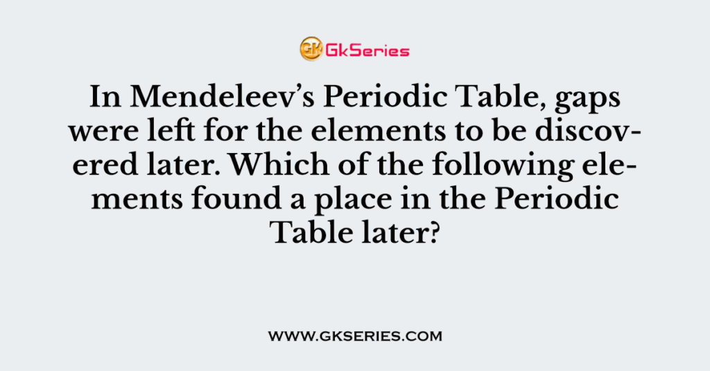 In Mendeleev’s Periodic Table, gaps were left for the elements to be discovered later