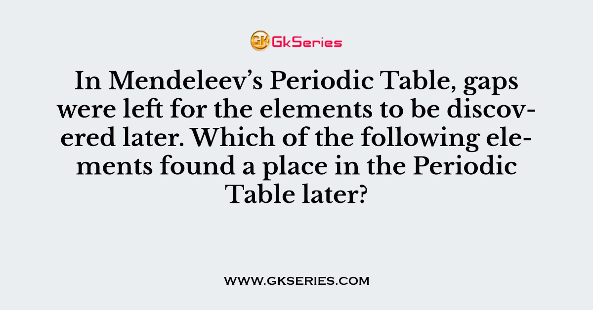In Mendeleev’s Periodic Table, gaps were left for the elements to be discovered later