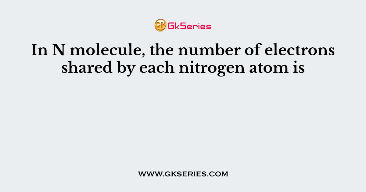 In N molecule, the number of electrons shared by each nitrogen atom is