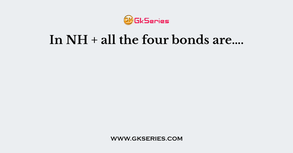In NH + all the four bonds are….