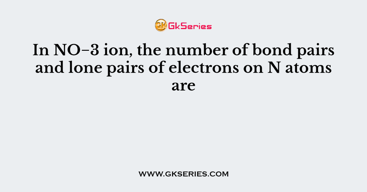 In NO−3 ion, the number of bond pairs and lone pairs of electrons on N atoms are