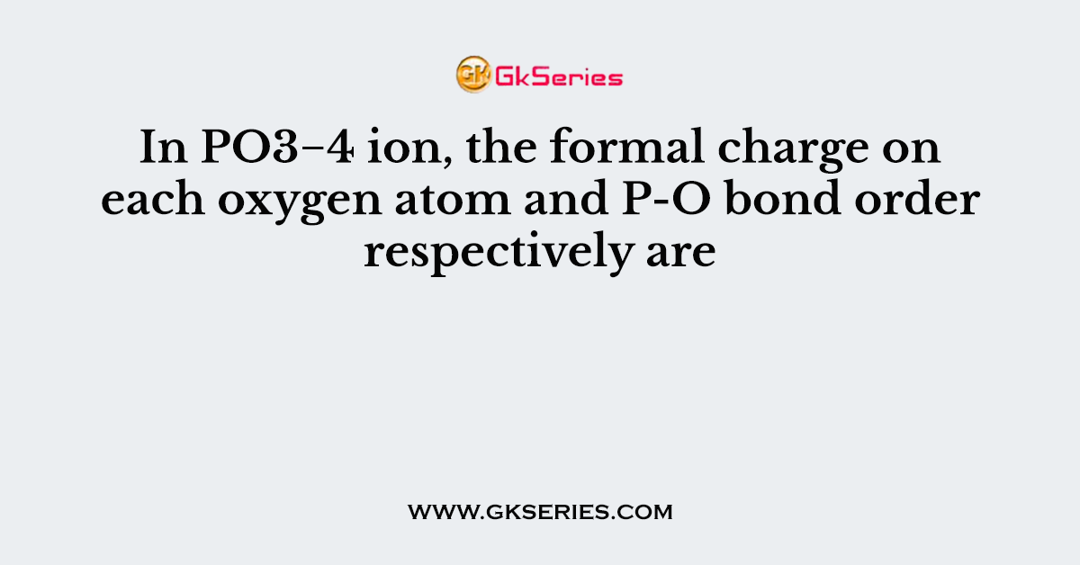 In PO3−4 ion, the formal charge on each oxygen atom and P-O bond order respectively are