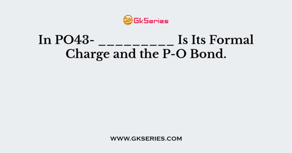 In PO43- _________ Is Its Formal Charge and the P-O Bond.