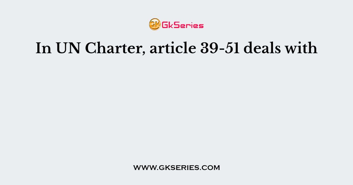 In UN Charter, article 39-51 deals with