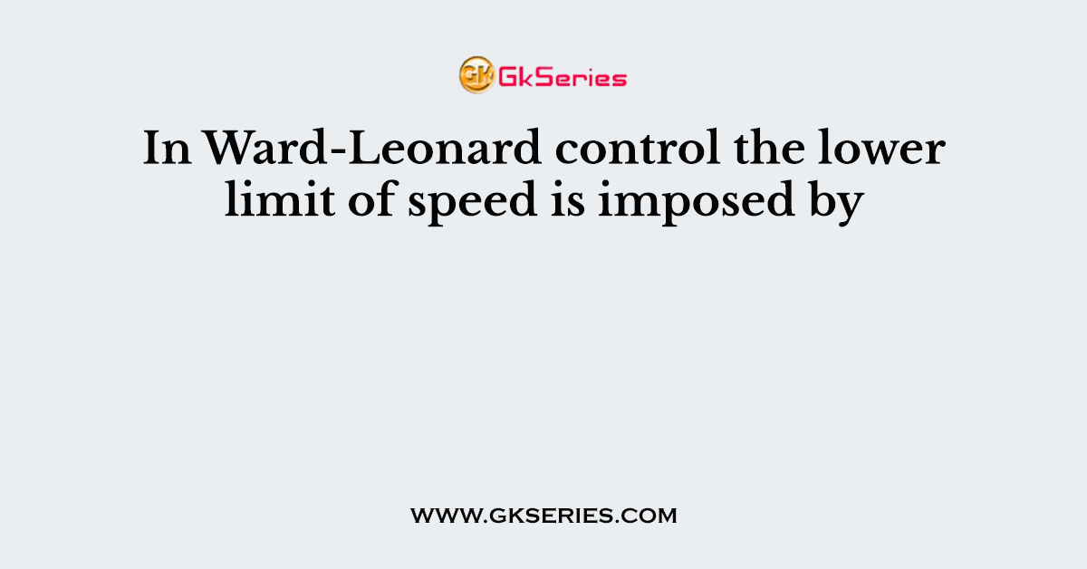 In Ward-Leonard control the lower limit of speed is imposed by