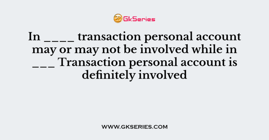 In ____ transaction personal account may or may not be involved while in ___ Transaction personal account is definitely involved