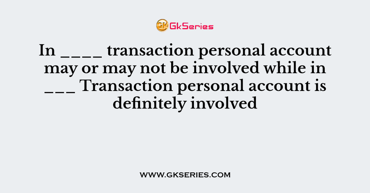 In ____ transaction personal account may or may not be involved while in ___ Transaction personal account is definitely involved