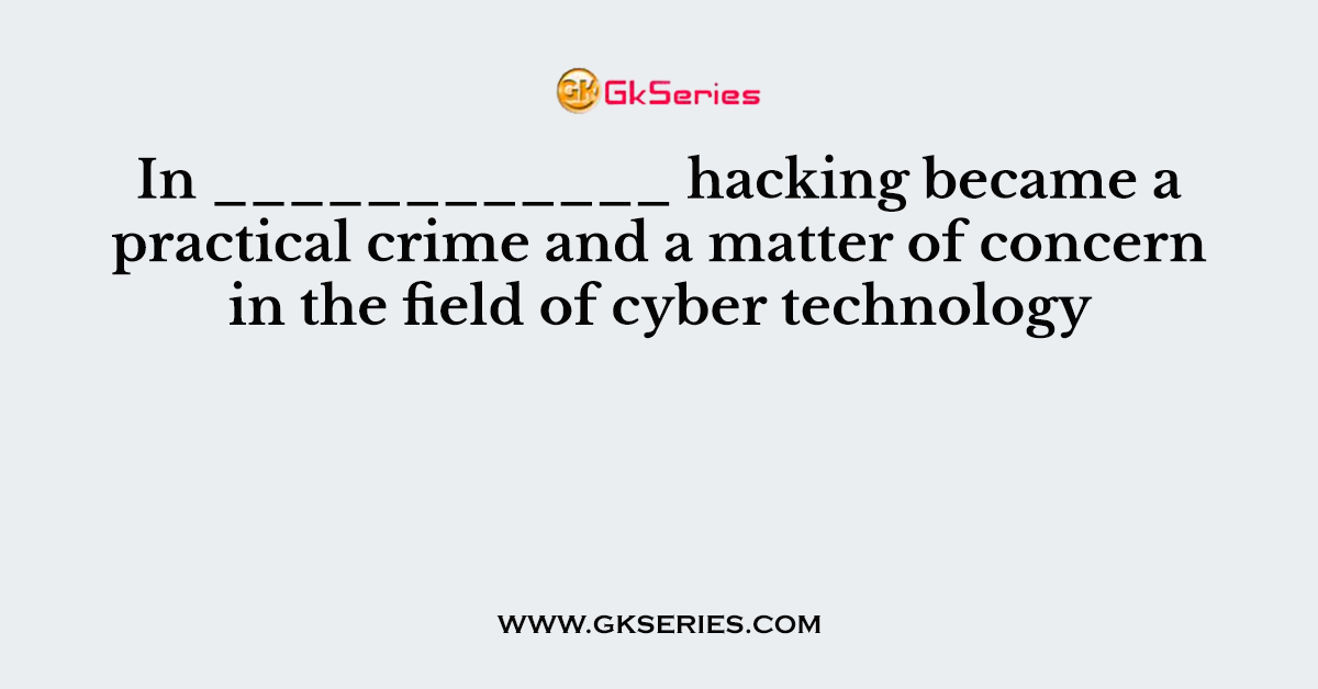In ____________ hacking became a practical crime and a matter of concern in the field of cyber technology