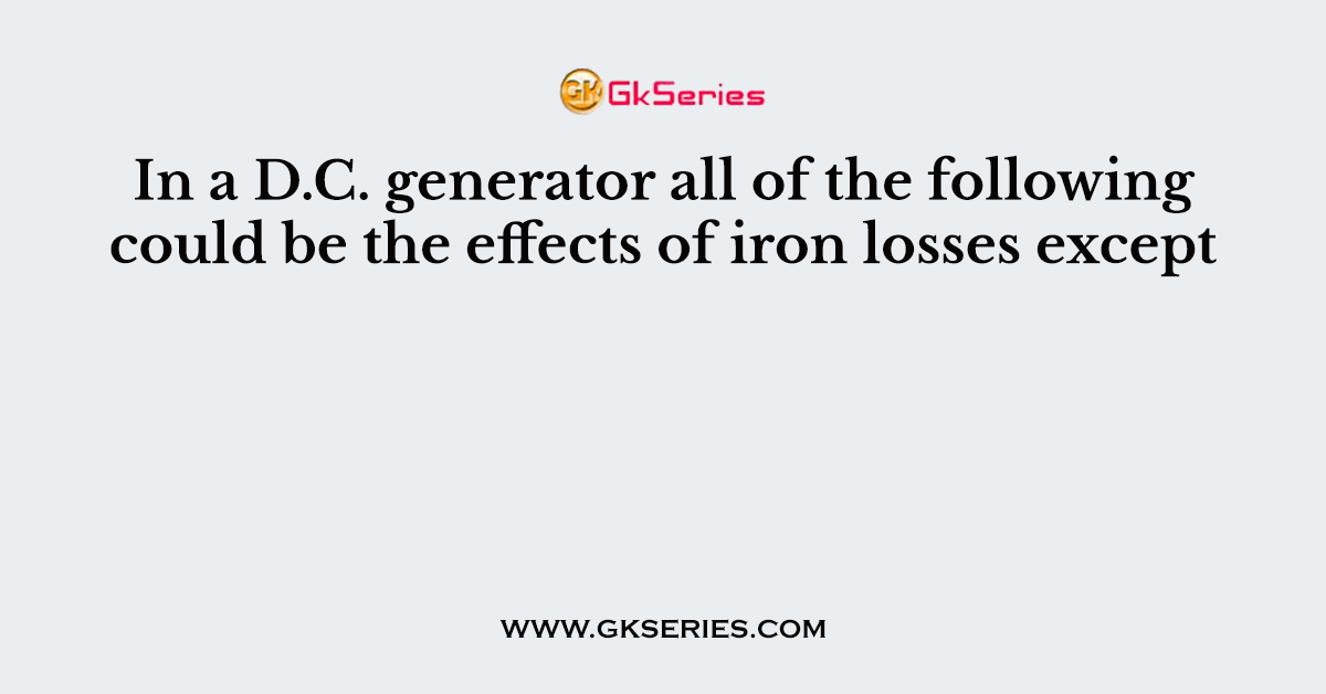 In a D.C. generator all of the following could be the effects of iron losses except