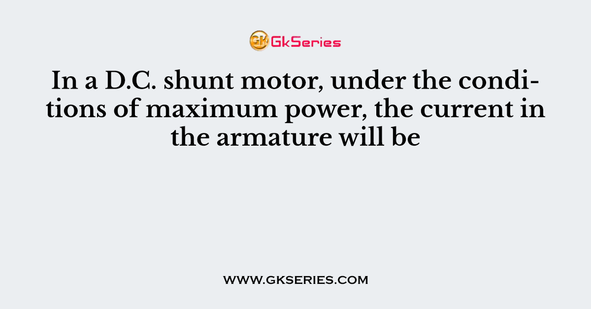 In a D.C. shunt motor, under the conditions of maximum power, the current in the armature will be
