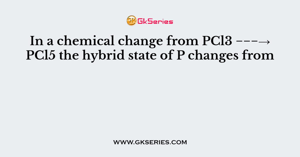 In a chemical change from PCl3 −−−→PCl5 the hybrid state of P changes from