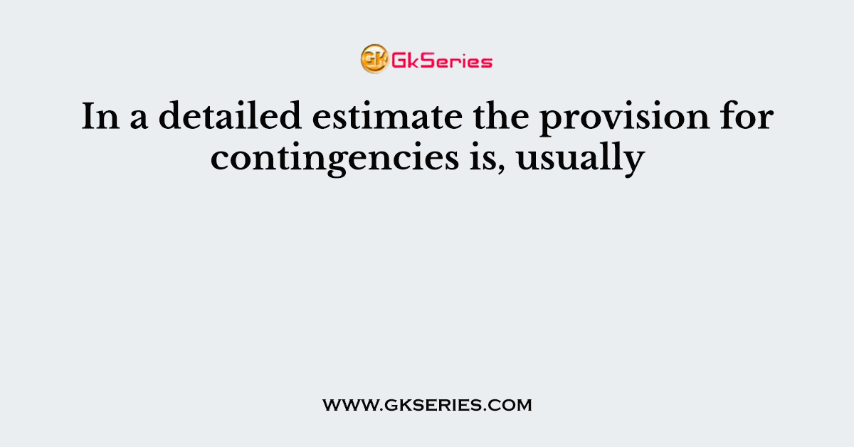 In a detailed estimate the provision for contingencies is, usually