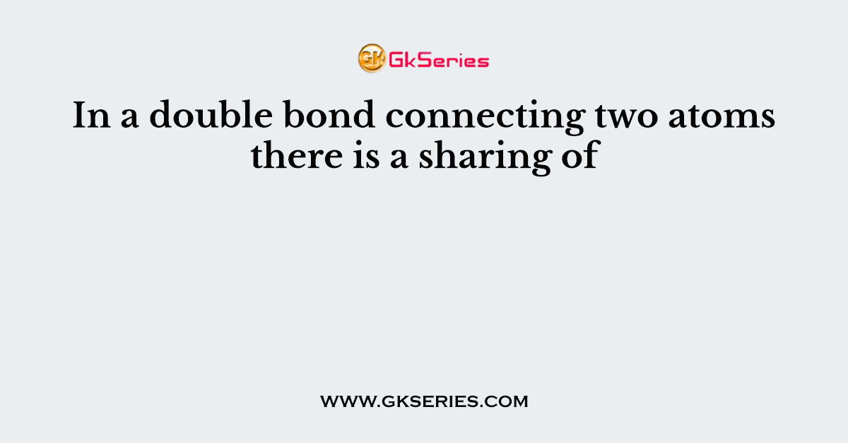 In a double bond connecting two atoms there is a sharing of