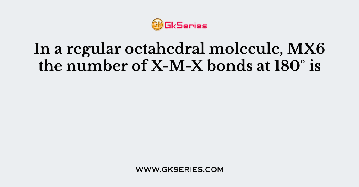 In a regular octahedral molecule, MX6 the number of X-M-X bonds at 180° is