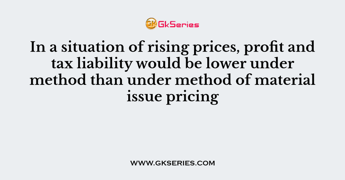 In a situation of rising prices, profit and tax liability would be lower under method than under method of material issue pricing