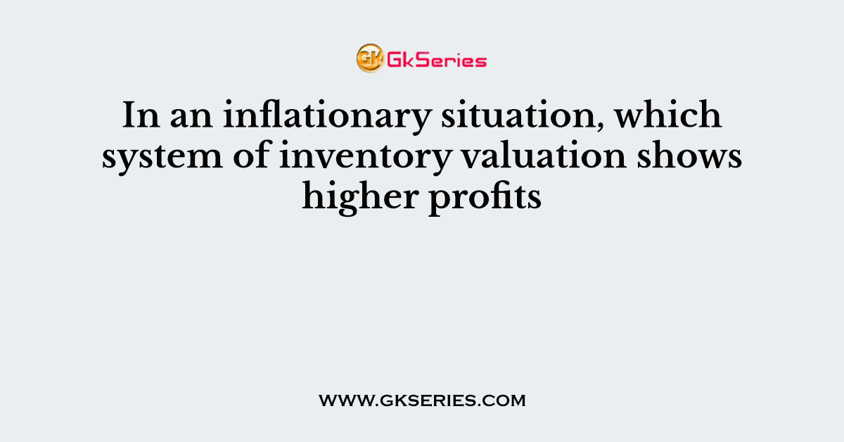 In an inflationary situation, which system of inventory valuation shows higher profits