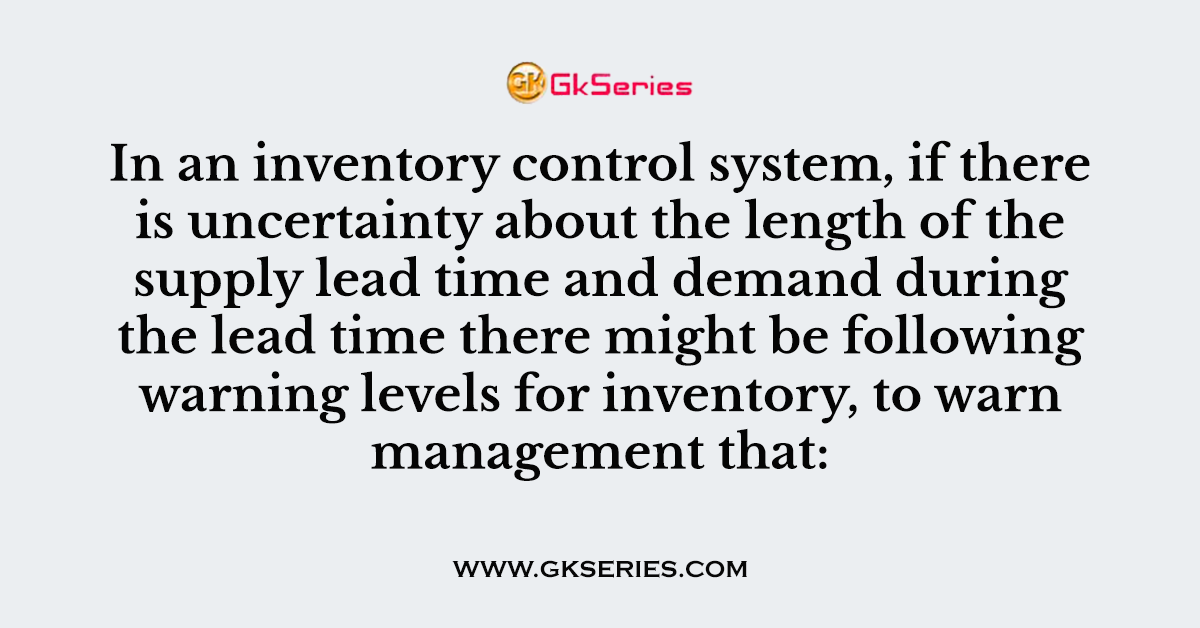 In an inventory control system, if there is uncertainty about the length of the supply lead time and demand