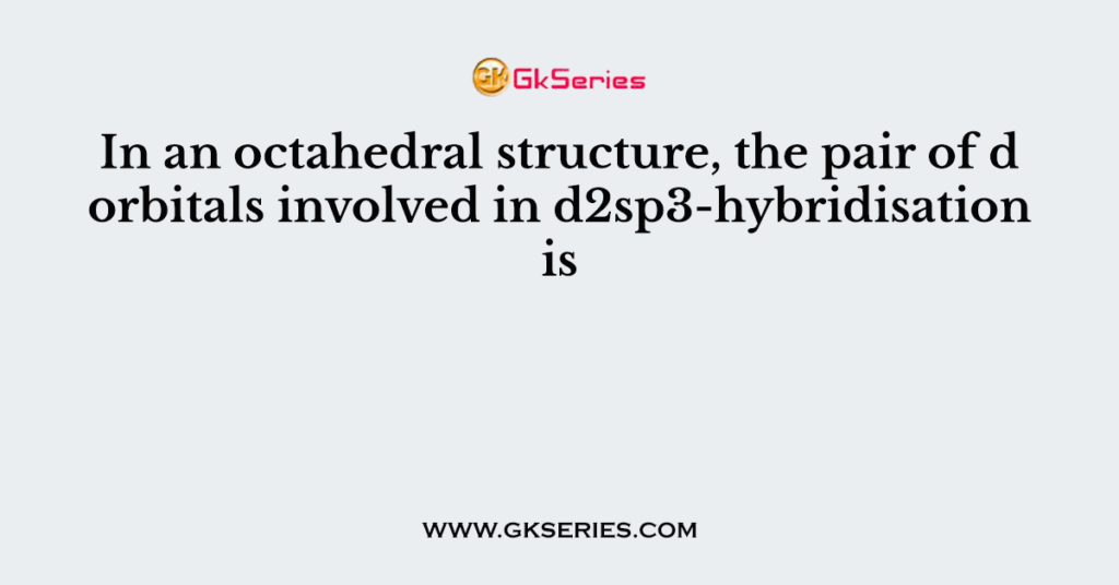 In an octahedral structure, the pair of d orbitals involved in d2sp3-hybridisation is