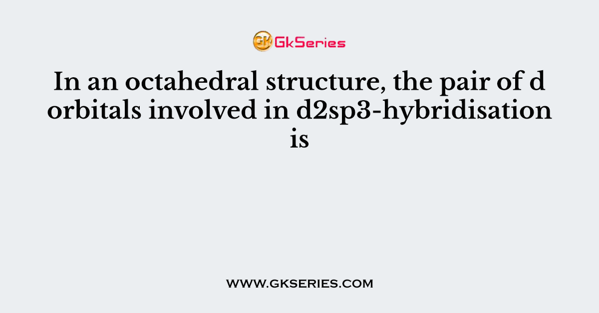 In an octahedral structure, the pair of d orbitals involved in d2sp3-hybridisation is