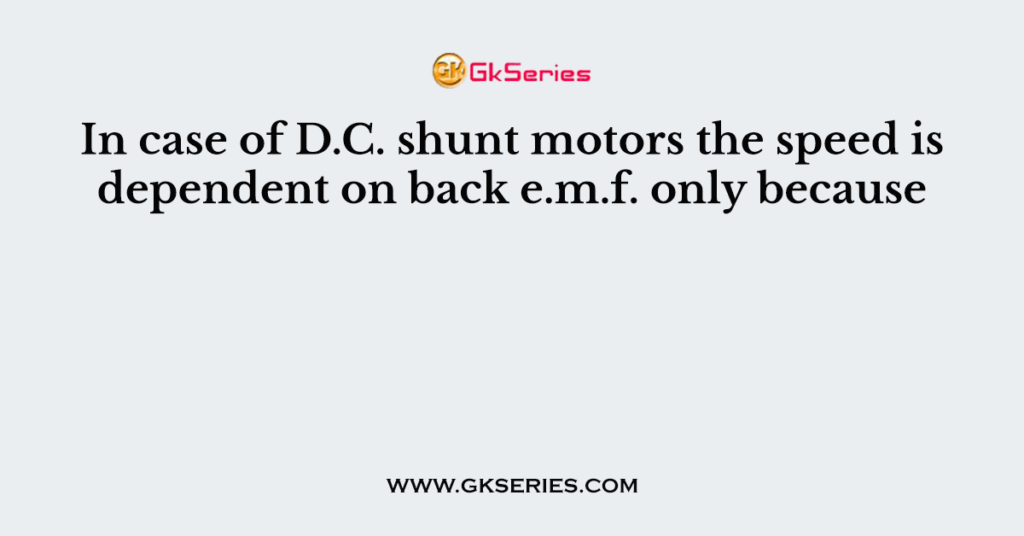 In case of D.C. shunt motors the speed is dependent on back e.m.f. only because