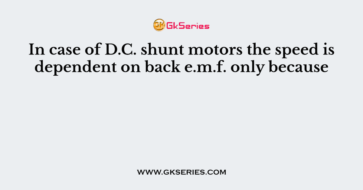 In case of D.C. shunt motors the speed is dependent on back e.m.f. only because