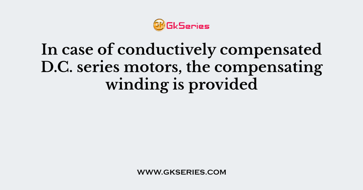In case of conductively compensated D.C. series motors, the compensating winding is provided