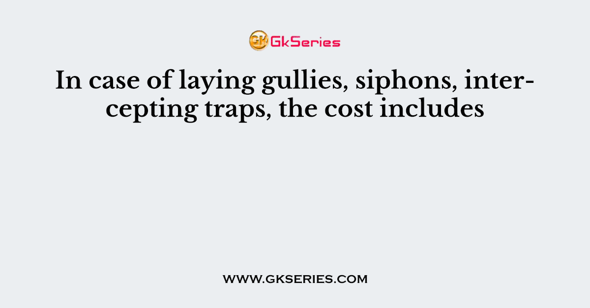 In case of laying gullies, siphons, intercepting traps, the cost includes