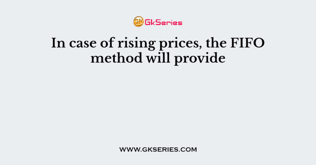 In case of rising prices, the FIFO method will provide