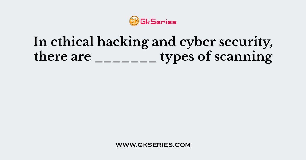 In ethical hacking and cyber security, there are _______ types of scanning