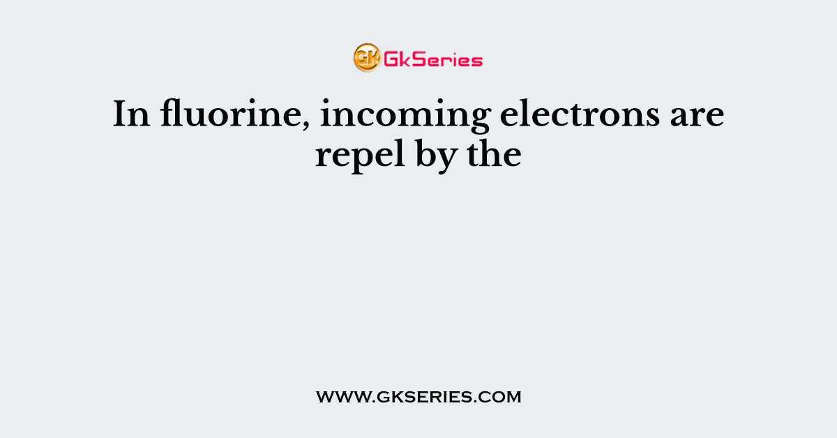 In fluorine, incoming electrons are repel by the